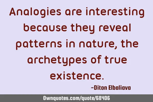 Analogies are interesting because they reveal patterns in nature, the archetypes of true