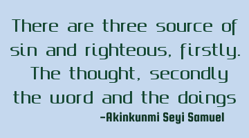 There are three source of sin and righteous, firstly. The thought, secondly the word and the doings