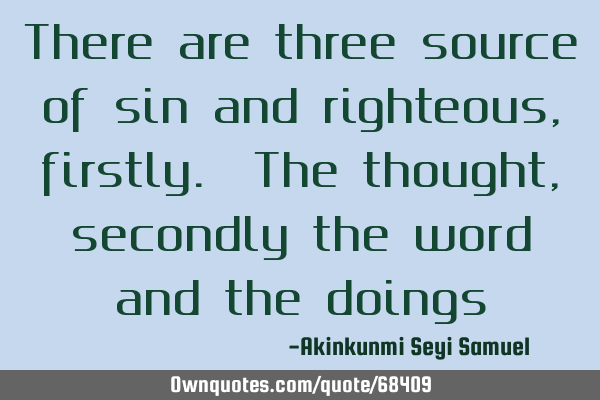 There are three source of sin and righteous, firstly. The thought, secondly the word and the