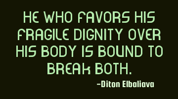 He who favors his fragile dignity over his body is bound to break both.