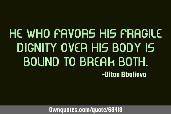 He who favors his fragile dignity over his body is bound to break