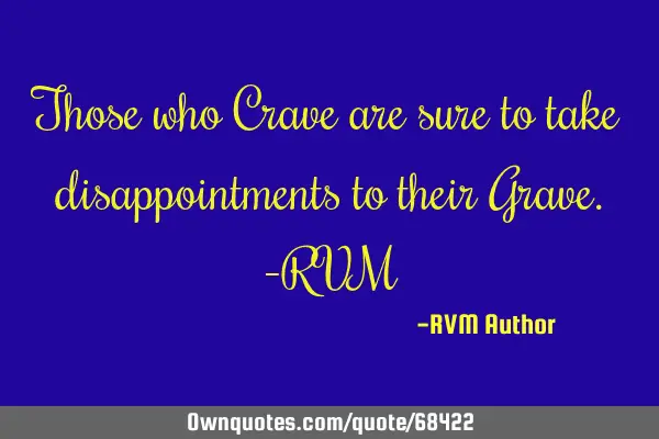 Those who Crave are sure to take disappointments to their Grave.-RVM