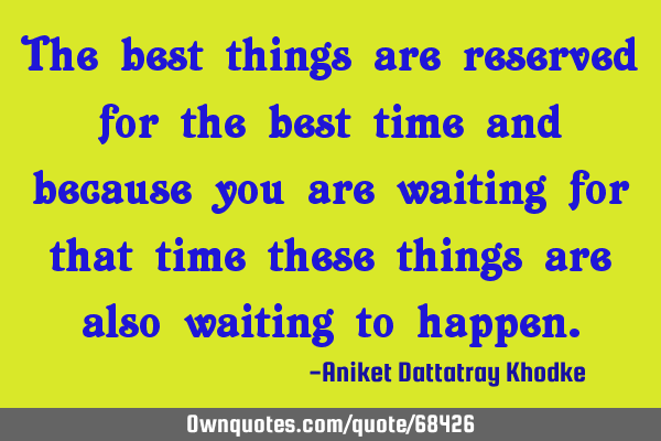 The best things are reserved for the best time and because you are waiting for that time these