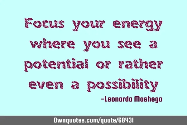 Focus your energy where you see a potential or rather even a