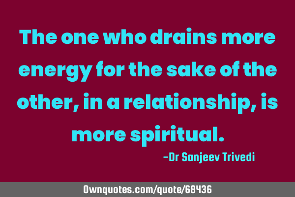 The one who drains more energy for the sake of the other, in a relationship, is more