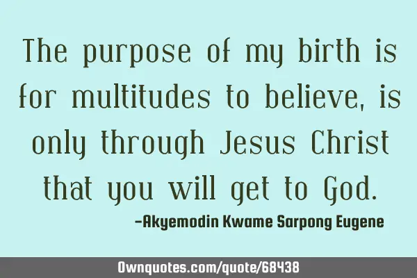 The purpose of my birth is for multitudes to believe, is only through Jesus Christ that you will