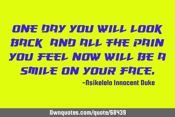 One day you will look back, and all the pain you feel now will be a smile on your