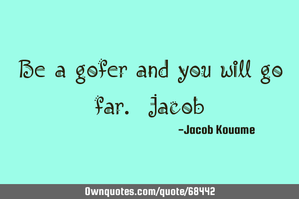 Be a gofer and you will go far. J