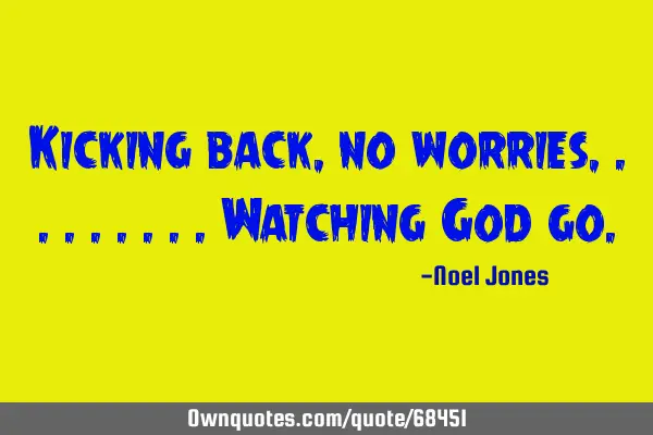 Kicking back, no worries,........Watching God