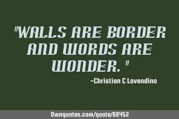 "Walls are border and words are wonder."