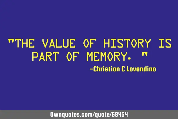 "The value of history is part of memory."