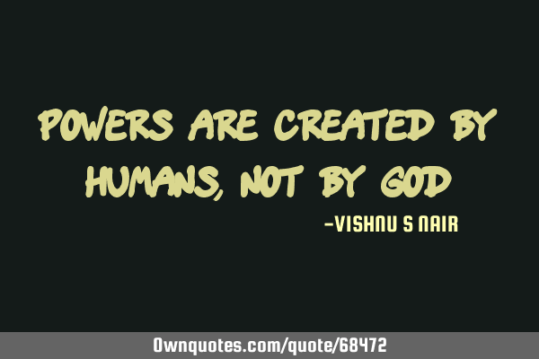POWERS are created by Humans,not by GOD