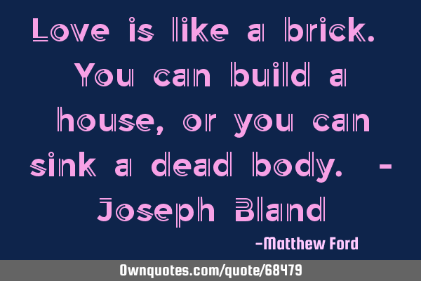 Love is like a brick. You can build a house, or you can sink a dead body. - Joseph B
