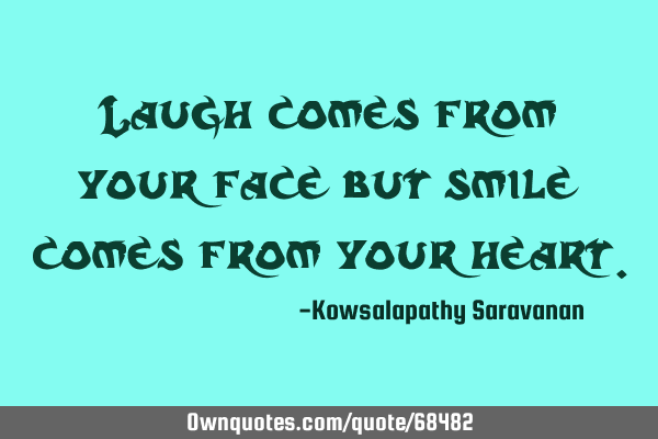 Laugh comes from your face but smile comes from your
