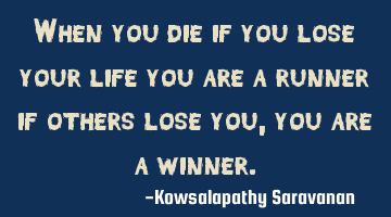 When you die if you lose your life you are a runner if others lose you ,you are a winner.