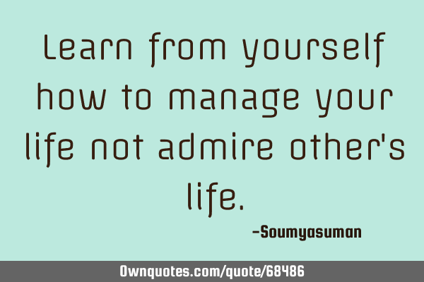 Learn from yourself how to manage your life not admire other