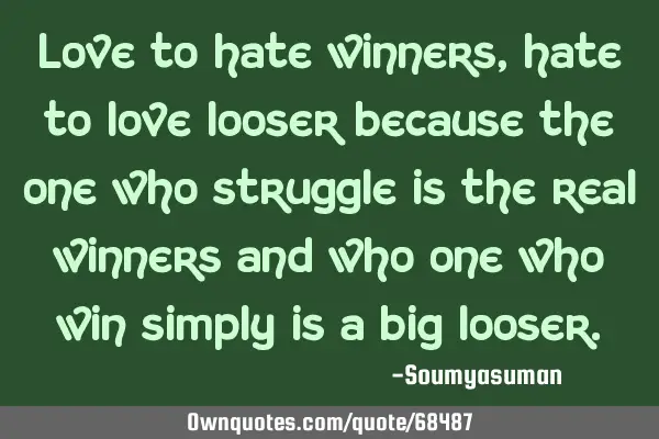 Love to hate winners ,hate to love looser because the one who struggle is the real winners and who