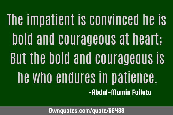 The impatient is convinced he is bold and courageous at heart; But the bold and courageous is he