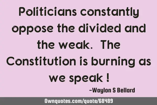 Politicians constantly oppose the divided and the weak. The Constitution is burning as we speak !