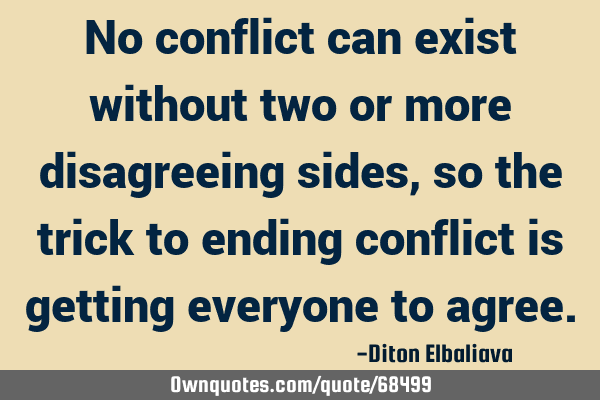 No conflict can exist without two or more disagreeing sides, so the trick to ending conflict is