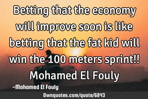 Betting that the economy will improve soon is like betting that the fat kid will win the 100 meters