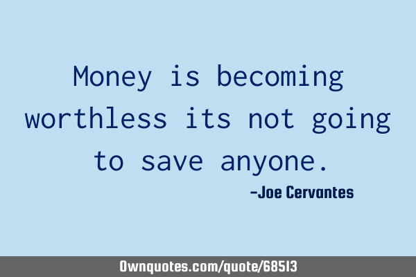 Money is becoming worthless its not going to save