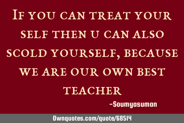 If you can treat your self then u can also scold yourself,because we are our own best