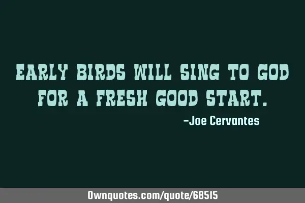 Early birds will sing to God for a fresh good
