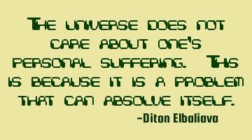 The universe does not care about one's personal suffering. This is because it is a problem that can