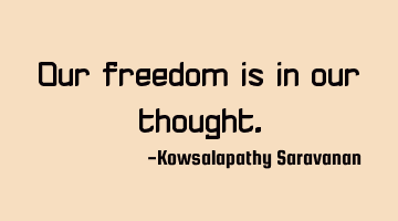 Our freedom is in our thought.