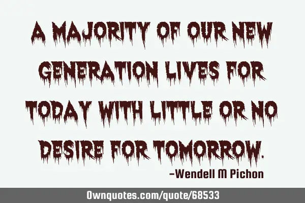 A majority of our new generation lives for today with little or no desire for
