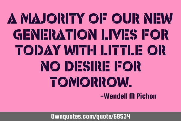 A majority of our new generation lives for today with little or no desire for
