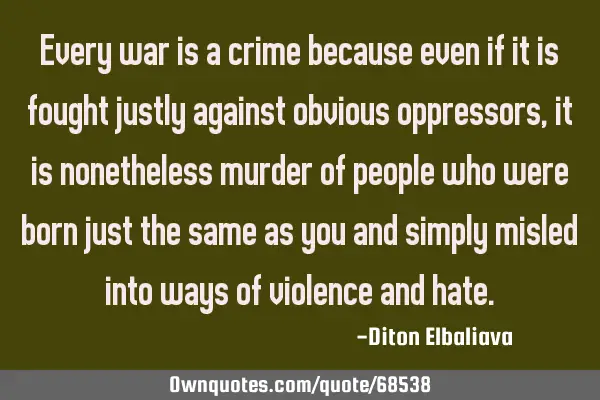 Every war is a crime because even if it is fought justly against obvious oppressors, it is