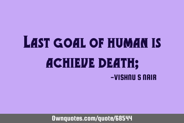 Last goal of human is achieve death;