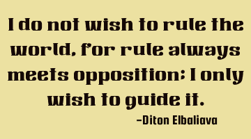 I do not wish to rule the world, for rule always meets opposition; I only wish to guide it.