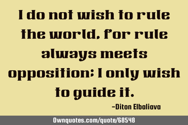 I do not wish to rule the world, for rule always meets opposition; I only wish to guide