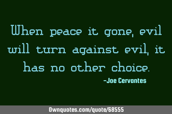 When peace it gone, evil will turn against evil, it has no other