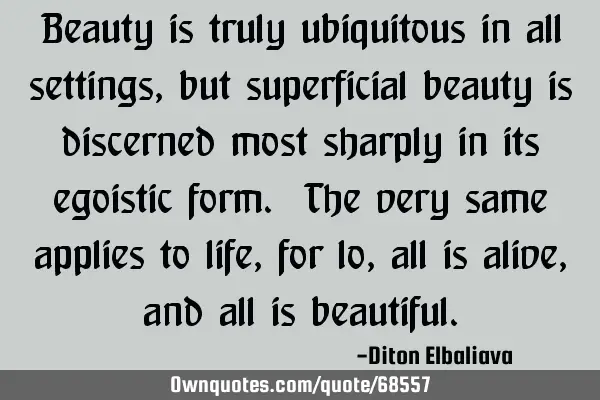 Beauty is truly ubiquitous in all settings, but superficial beauty is discerned most sharply in its