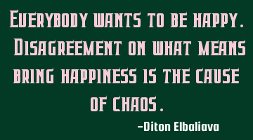 Everybody wants to be happy. Disagreement on what means bring happiness is the cause of chaos.
