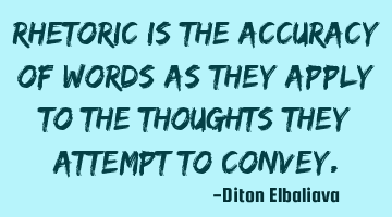 Rhetoric is the accuracy of words as they apply to the thoughts they attempt to convey.