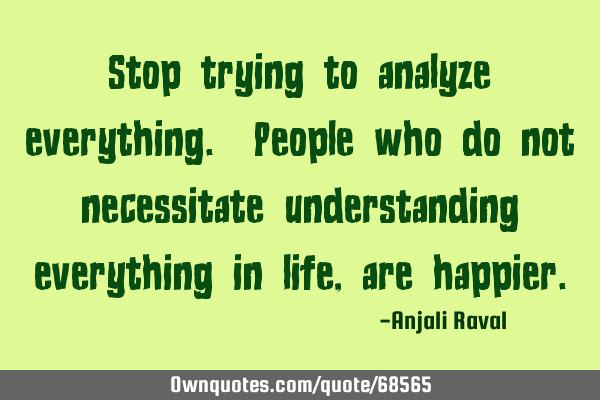 Stop trying to analyze everything. People who do not necessitate understanding everything in life,