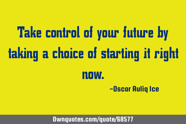 Take control of your future by taking a choice of starting it right