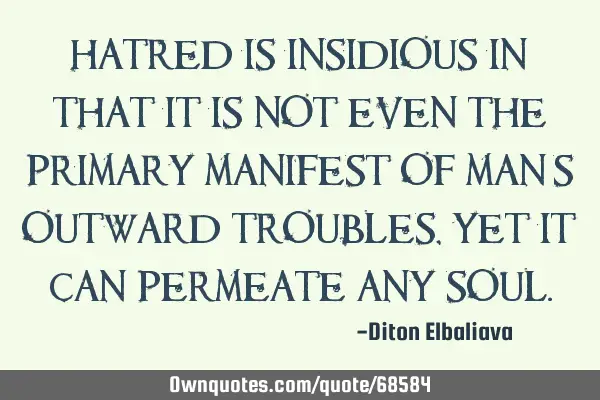 Hatred is insidious in that it is not even the primary manifest of man