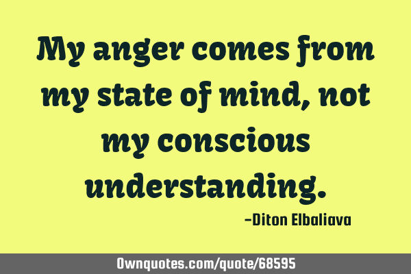 My anger comes from my state of mind, not my conscious