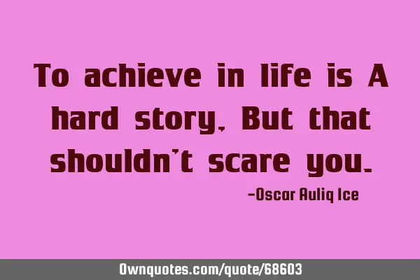 To achieve in life is A hard story, But that shouldn’t scare