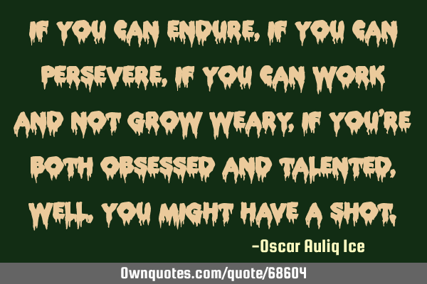 If you can endure, if you can persevere, if you can work and not grow weary, if you