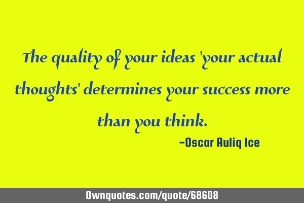 The quality of your ideas 
