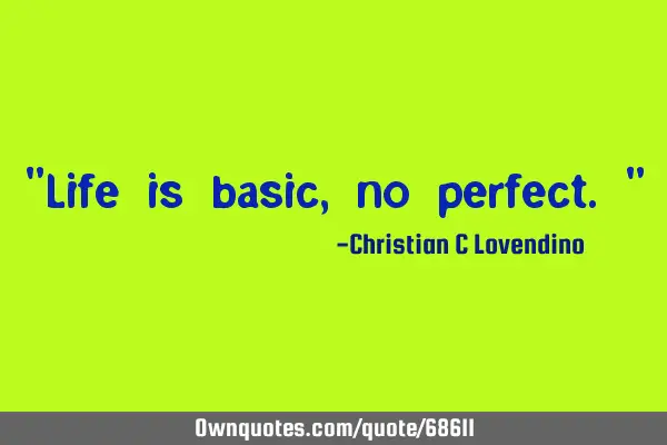"Life is basic,no perfect."