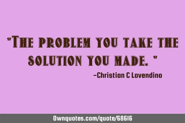 "The problem you take the solution you made."