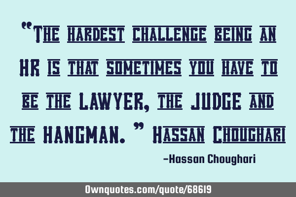 “The hardest challenge being an HR is that sometimes you have to be the LAWYER, the JUDGE and the